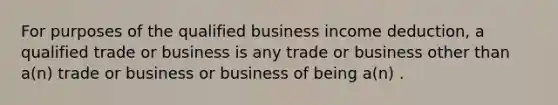 For purposes of the qualified business income deduction, a qualified trade or business is any trade or business other than a(n) trade or business or business of being a(n) .