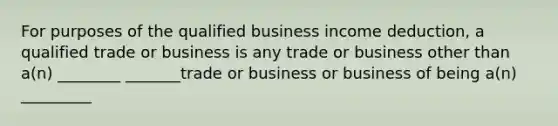 For purposes of the qualified business income deduction, a qualified trade or business is any trade or business other than a(n) ________ _______trade or business or business of being a(n) _________