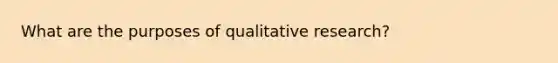 What are the purposes of qualitative research?