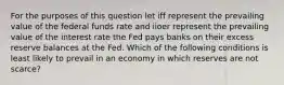 For the purposes of this question let iff represent the prevailing value of the federal funds rate and iioer represent the prevailing value of the interest rate the Fed pays banks on their excess reserve balances at the Fed. Which of the following conditions is least likely to prevail in an economy in which reserves are not scarce?