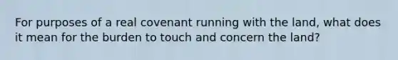 For purposes of a real covenant running with the land, what does it mean for the burden to touch and concern the land?
