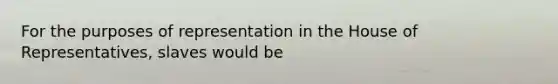 For the purposes of representation in the House of Representatives, slaves would be