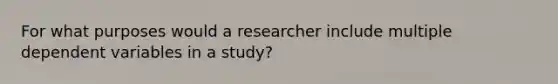 For what purposes would a researcher include multiple dependent variables in a study?