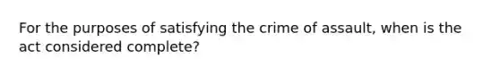 For the purposes of satisfying the crime of assault, when is the act considered complete?