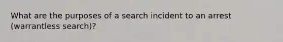 What are the purposes of a search incident to an arrest (warrantless search)?