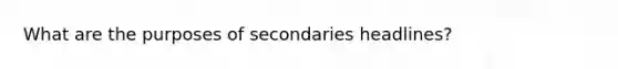 What are the purposes of secondaries headlines?