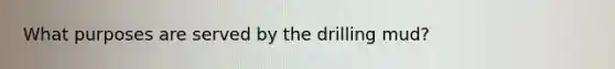 What purposes are served by the drilling mud?