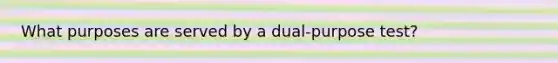 What purposes are served by a dual-purpose test?