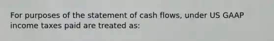 For purposes of the statement of cash flows, under US GAAP income taxes paid are treated as: