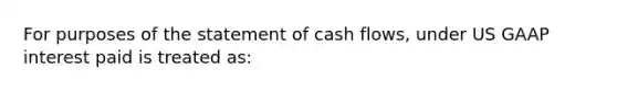 For purposes of the statement of cash flows, under US GAAP interest paid is treated as: