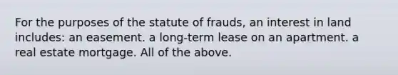 For the purposes of the statute of frauds, an interest in land includes: an easement. a long-term lease on an apartment. a real estate mortgage. All of the above.