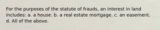 For the purposes of the statute of frauds, an interest in land includes: a. a house. b. a real estate mortgage. c. an easement. d. All of the above.