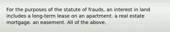 For the purposes of the statute of frauds, an interest in land includes a long-term lease on an apartment. a real estate mortgage. an easement. All of the above.