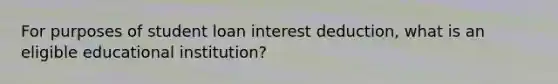 For purposes of student loan interest deduction, what is an eligible educational institution?