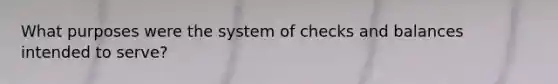 What purposes were the system of checks and balances intended to serve?