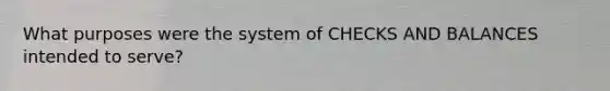 What purposes were the system of CHECKS AND BALANCES intended to serve?