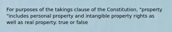 For purposes of the takings clause of the Constitution, "property "includes personal property and intangible property rights as well as real property. true or false