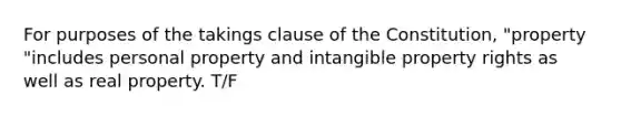 For purposes of the takings clause of the Constitution, "property "includes personal property and intangible property rights as well as real property. T/F