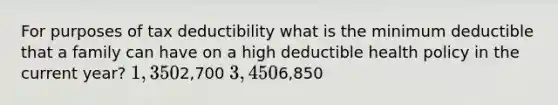 For purposes of tax deductibility what is the minimum deductible that a family can have on a high deductible health policy in the current year? 1,3502,700 3,4506,850