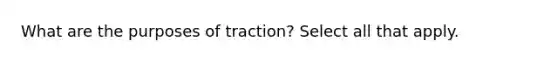 What are the purposes of traction? Select all that apply.