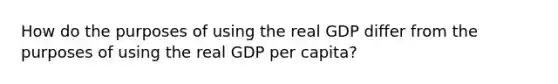 How do the purposes of using the real GDP differ from the purposes of using the real GDP per capita?