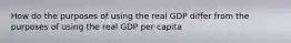 How do the purposes of using the real GDP differ from the purposes of using the real GDP per capita