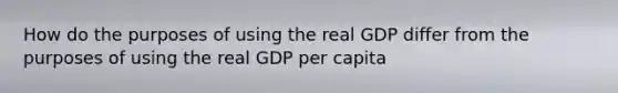 How do the purposes of using the real GDP differ from the purposes of using the real GDP per capita