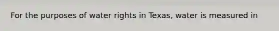 For the purposes of water rights in Texas, water is measured in