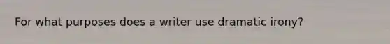 For what purposes does a writer use dramatic irony?