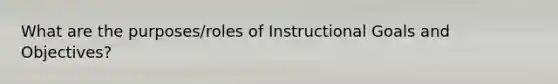 What are the purposes/roles of Instructional Goals and Objectives?