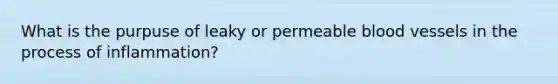 What is the purpuse of leaky or permeable <a href='https://www.questionai.com/knowledge/kZJ3mNKN7P-blood-vessels' class='anchor-knowledge'>blood vessels</a> in the process of inflammation?