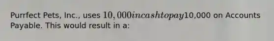 Purrfect Pets, Inc., uses 10,000 in cash to pay10,000 on <a href='https://www.questionai.com/knowledge/kWc3IVgYEK-accounts-payable' class='anchor-knowledge'>accounts payable</a>. This would result in a: