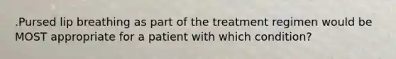 .Pursed lip breathing as part of the treatment regimen would be MOST appropriate for a patient with which condition?