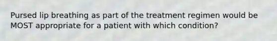 Pursed lip breathing as part of the treatment regimen would be MOST appropriate for a patient with which condition?