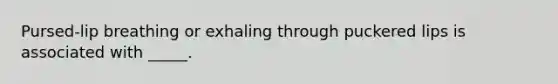 Pursed-lip breathing or exhaling through puckered lips is associated with _____.