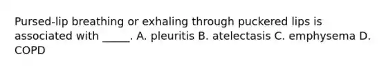 Pursed-lip breathing or exhaling through puckered lips is associated with _____. A. pleuritis B. atelectasis C. emphysema D. COPD