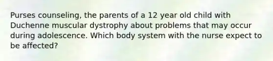 Purses counseling, the parents of a 12 year old child with Duchenne muscular dystrophy about problems that may occur during adolescence. Which body system with the nurse expect to be affected?