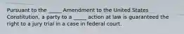 Pursuant to the​ _____ Amendment to the United States​ Constitution, a party to a​ _____ action at law is guaranteed the right to a jury trial in a case in federal court.