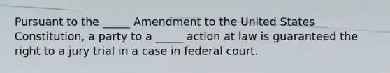 Pursuant to the​ _____ Amendment to the United States​ Constitution, a party to a​ _____ action at law is guaranteed the right to a jury trial in a case in federal court.