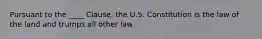 Pursuant to the ____ Clause, the U.S. Constitution is the law of the land and trumps all other law