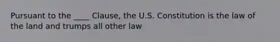 Pursuant to the ____ Clause, the U.S. Constitution is the law of the land and trumps all other law