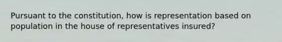 Pursuant to the constitution, how is representation based on population in the house of representatives insured?