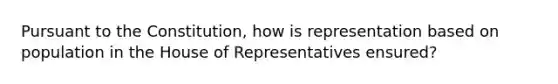 Pursuant to the Constitution, how is representation based on population in the House of Representatives ensured?