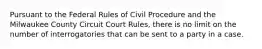 Pursuant to the Federal Rules of Civil Procedure and the Milwaukee County Circuit Court Rules, there is no limit on the number of interrogatories that can be sent to a party in a case.