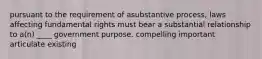 pursuant to the requirement of asubstantive process, laws affecting fundamental rights must bear a substantial relationship to a(n) ____ government purpose. compelling important articulate existing