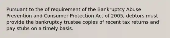 Pursuant to the of requirement of the Bankruptcy Abuse Prevention and Consumer Protection Act of 2005, debtors must provide the bankruptcy trustee copies of recent tax returns and pay stubs on a timely basis.