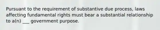 Pursuant to the requirement of substantive due process, laws affecting fundamental rights must bear a substantial relationship to a(n) ___ government purpose.