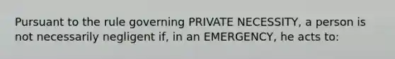 Pursuant to the rule governing PRIVATE NECESSITY, a person is not necessarily negligent if, in an EMERGENCY, he acts to: