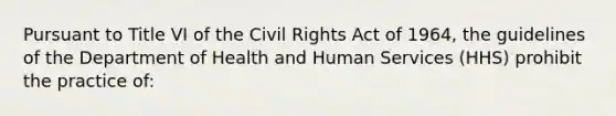 Pursuant to Title VI of the Civil Rights Act of 1964, the guidelines of the Department of Health and Human Services (HHS) prohibit the practice of: