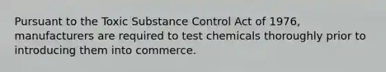 Pursuant to the Toxic Substance Control Act of 1976, manufacturers are required to test chemicals thoroughly prior to introducing them into commerce.